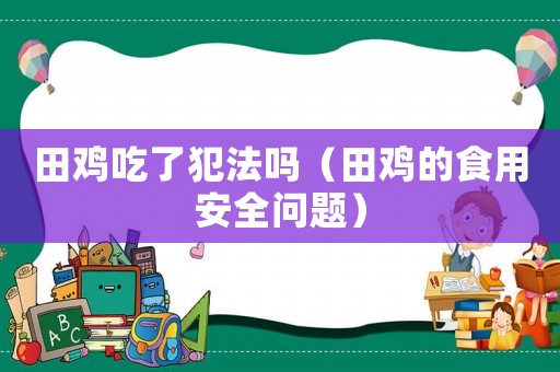 田雞吃了犯法嗎（田雞的食用安全問題）