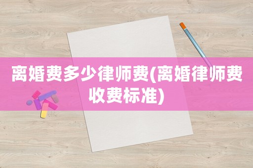 離婚費多少律師費(離婚律師費收費標準)
