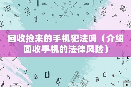 回收撿來的手機犯法嗎（介紹回收手機的法律風險）
