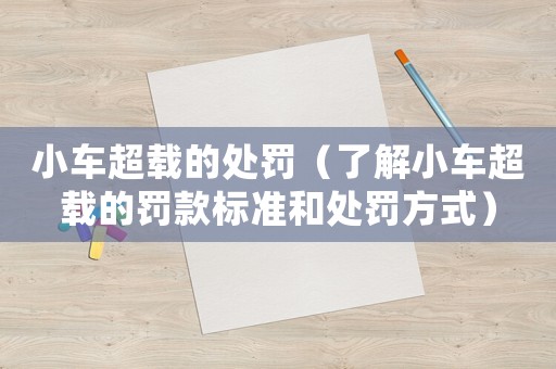 小車超載的處罰（了解小車超載的罰款標(biāo)準(zhǔn)和處罰方式）