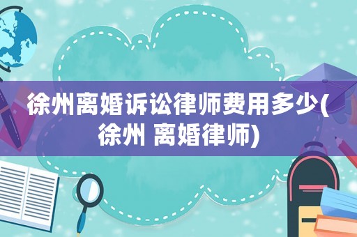 徐州離婚訴訟律師費(fèi)用多少(徐州 離婚律師)