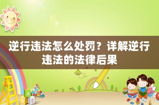 逆行違法怎么處罰？詳解逆行違法的法律后果