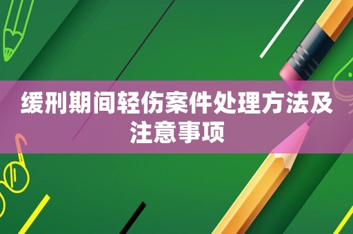 緩刑期間輕傷案件處理方法及注意事項