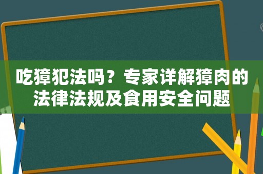 吃獐犯法嗎？專家詳解獐肉的法律法規及食用安全問題