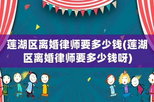 蓮湖區(qū)離婚律師要多少錢(蓮湖區(qū)離婚律師要多少錢呀)