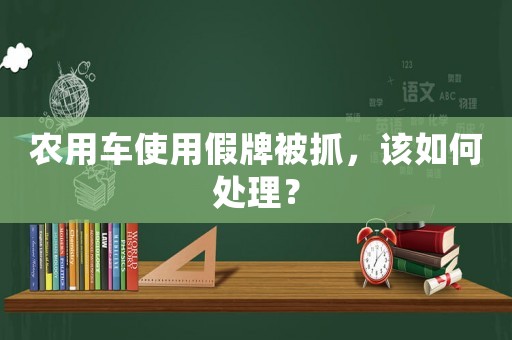 農(nóng)用車使用假牌被抓，該如何處理？