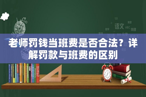 老師罰錢當班費是否合法？詳解罰款與班費的區別