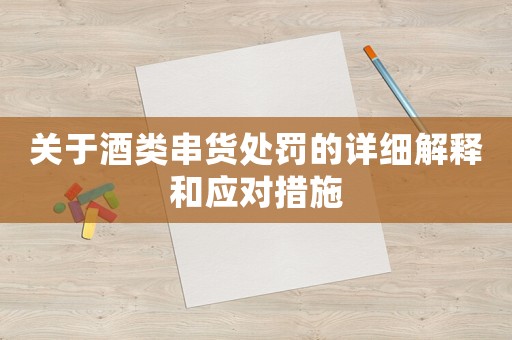 關于酒類串貨處罰的詳細解釋和應對措施