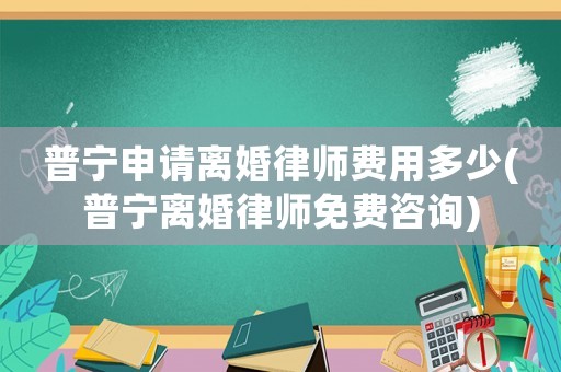 普寧申請離婚律師費用多少(普寧離婚律師免費咨詢)