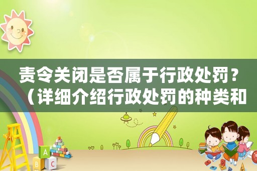 責令關閉是否屬于行政處罰？（詳細介紹行政處罰的種類和適用范圍）