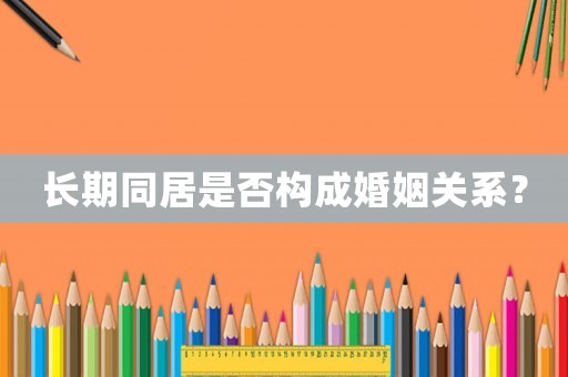 長期同居是否構成婚姻關系？