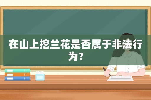 在山上挖蘭花是否屬于非法行為？