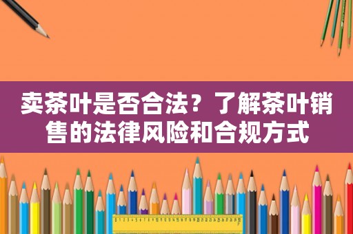 賣茶葉是否合法？了解茶葉銷售的法律風(fēng)險和合規(guī)方式
