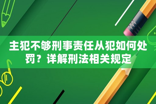 主犯不夠刑事責任從犯如何處罰？詳解刑法相關規定