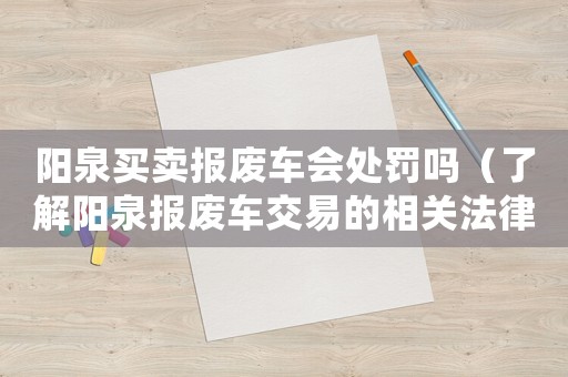 陽泉買賣報廢車會處罰嗎（了解陽泉報廢車交易的相關法律法規）