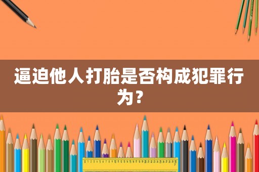 逼迫他人打胎是否構(gòu)成犯罪行為？