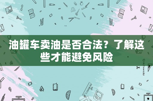 油罐車賣油是否合法？了解這些才能避免風(fēng)險
