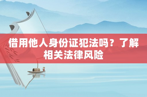 借用他人身份證犯法嗎？了解相關法律風險
