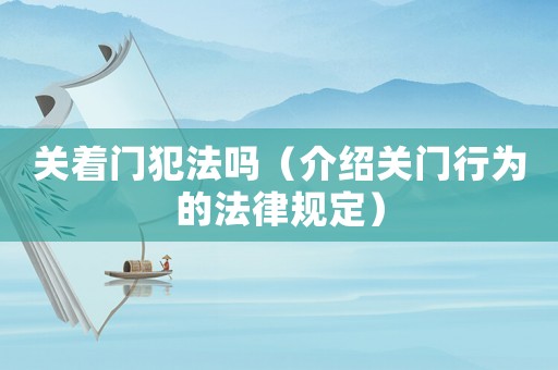 關著門犯法嗎（介紹關門行為的法律規定）