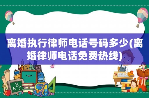 離婚執行律師電話號碼多少(離婚律師電話免費熱線)