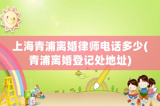 上海青浦離婚律師電話多少(青浦離婚登記處地址)
