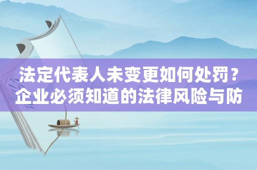 法定代表人未變更如何處罰？企業(yè)必須知道的法律風(fēng)險(xiǎn)與防范措施