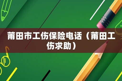 莆田市工傷保險電話（莆田工傷求助）