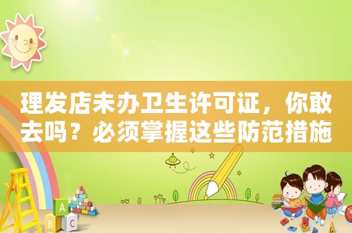 理發(fā)店未辦衛(wèi)生許可證，你敢去嗎？必須掌握這些防范措施