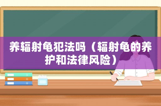 養(yǎng)輻射龜犯法嗎（輻射龜?shù)酿B(yǎng)護(hù)和法律風(fēng)險(xiǎn)）