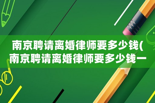 南京聘請(qǐng)離婚律師要多少錢(南京聘請(qǐng)離婚律師要多少錢一個(gè)月)