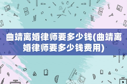 曲靖離婚律師要多少錢(曲靖離婚律師要多少錢費(fèi)用)