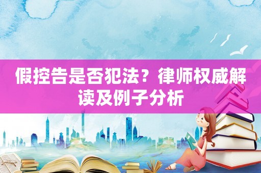 假控告是否犯法？律師權威解讀及例子分析