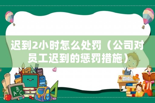 遲到2小時怎么處罰（公司對員工遲到的懲罰措施）