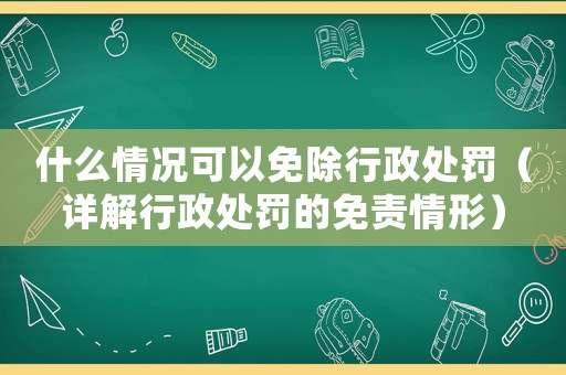 什么情況可以免除行政處罰（詳解行政處罰的免責情形）