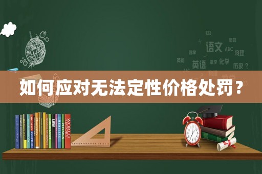 如何應對無法定性價格處罰？