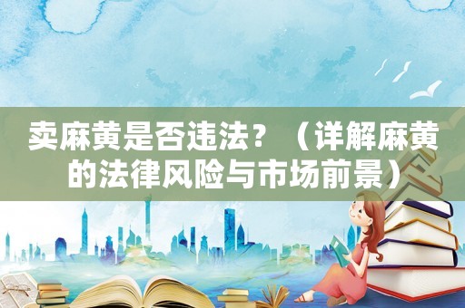 賣麻黃是否違法？（詳解麻黃的法律風險與市場前景）