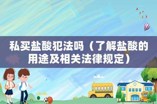 私買鹽酸犯法嗎（了解鹽酸的用途及相關法律規定）