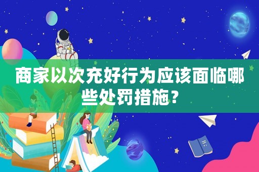 商家以次充好行為應該面臨哪些處罰措施？