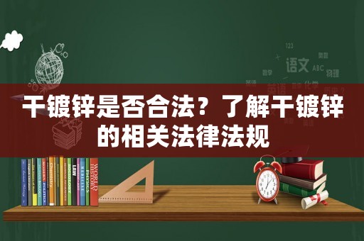 干鍍鋅是否合法？了解干鍍鋅的相關(guān)法律法規(guī)
