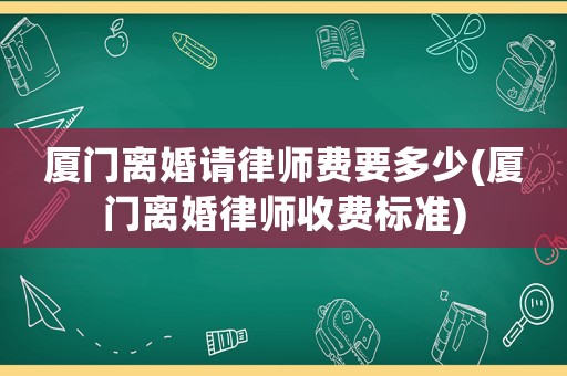 廈門離婚請律師費要多少(廈門離婚律師收費標準)