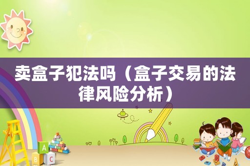 賣盒子犯法嗎（盒子交易的法律風險分析）