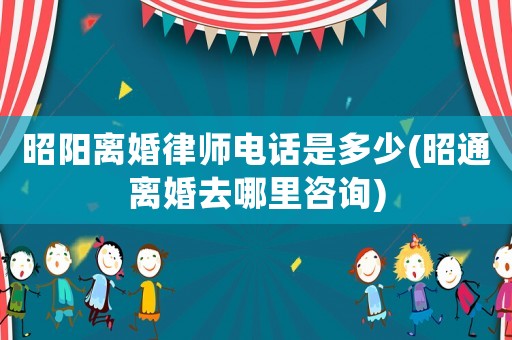 昭陽離婚律師電話是多少(昭通離婚去哪里咨詢)