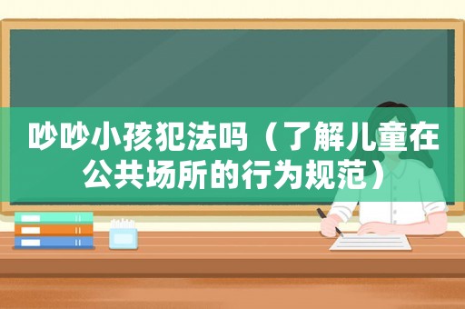 吵吵小孩犯法嗎（了解兒童在公共場所的行為規范）