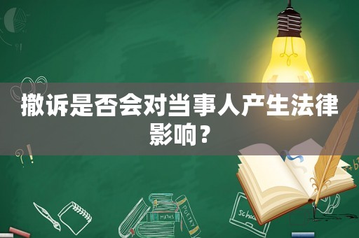 撤訴是否會(huì)對(duì)當(dāng)事人產(chǎn)生法律影響？