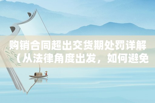 購銷合同超出交貨期處罰詳解（從法律角度出發，如何避免損失）