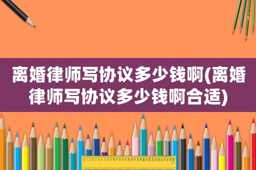 離婚律師寫協(xié)議多少錢啊(離婚律師寫協(xié)議多少錢啊合適)