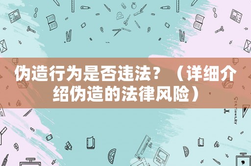 偽造行為是否違法？（詳細介紹偽造的法律風險）