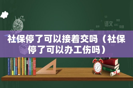 社保停了可以接著交嗎（社保停了可以辦工傷嗎）