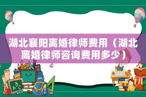 湖北襄陽離婚律師費用（湖北離婚律師咨詢費用多少）