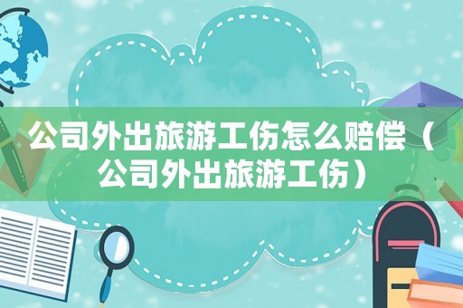 公司外出旅游工傷怎么賠償（公司外出旅游工傷）